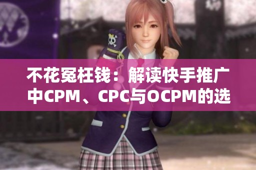 不花冤枉钱:解读快手推广中CPM、CPC与OCPM的选择攻略 不花冤枉钱:解读快手推广中CPM、CPC与OCPM的选择攻略