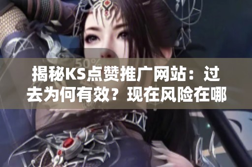 揭秘KS点赞推广网站：过去为何有效？现在风险在哪？