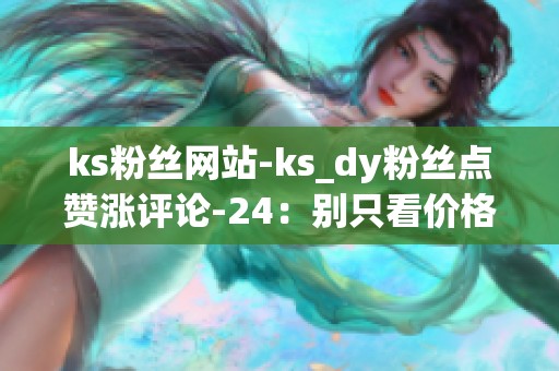 ks粉丝网站-ks_dy粉丝点赞涨评论-24：别只看价格,要看流量质量