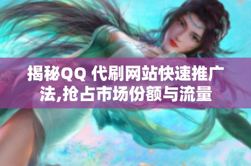 揭秘QQ 代刷网站快速推广法,抢占市场份额与流量