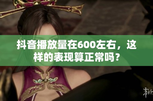 抖音播放量在600左右,这样的表现算正常吗? 抖音播放量在600左右,这样的表现算正常吗?