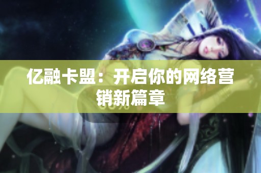 亿融卡盟:开启你的网络营销新篇章 亿融卡盟:开启你的网络营销新篇章