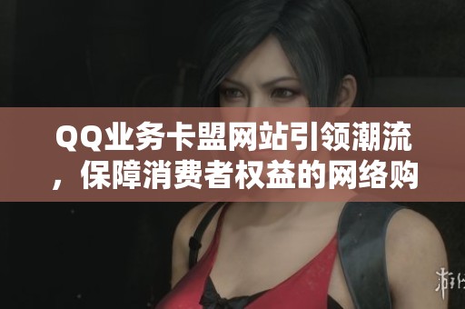 QQ业务卡盟网站引领潮流，保障消费者权益的网络购物新规正式出台