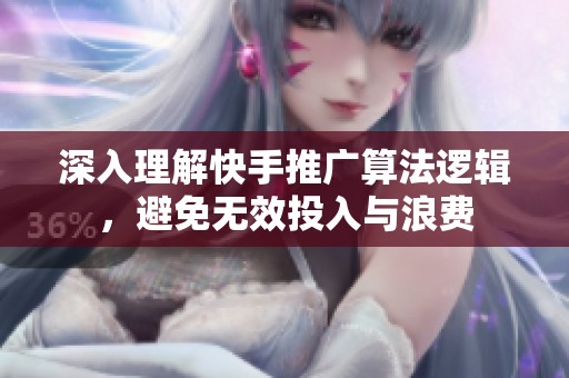 深入理解快手推广算法逻辑，避免无效投入与浪费