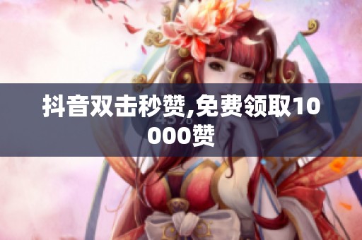 抖音双击秒赞,免费领取10000赞 抖音双击秒赞,免费领取10000赞