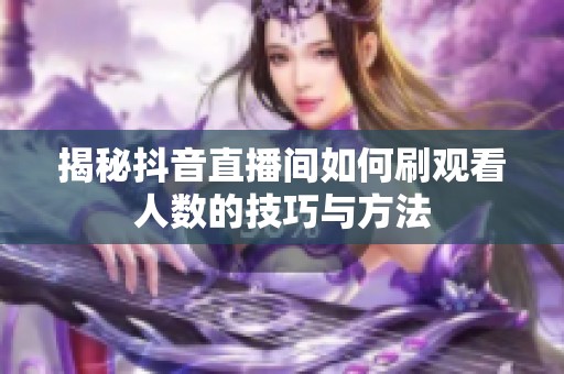 揭秘抖音直播间如何刷观看人数的技巧与方法