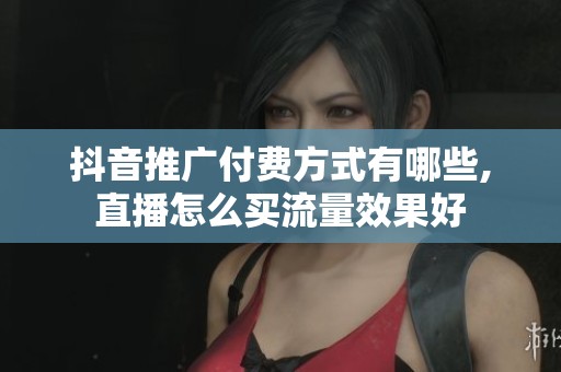 抖音推广付费方式有哪些,直播怎么买流量效果好