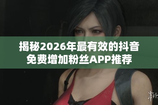 揭秘2026年最有效的抖音免费增加粉丝APP推荐
