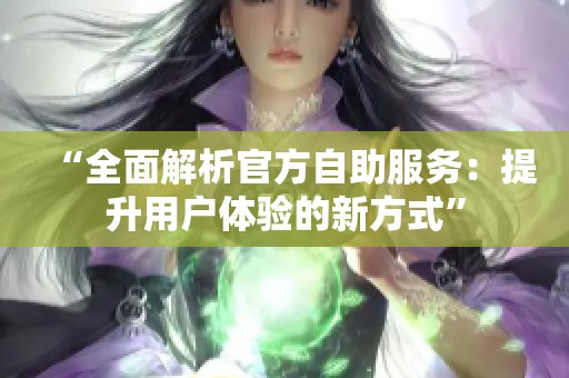 “全面解析官方自助服务:提升用户体验的新方式” “全面解析官方自助服务:提升用户体验的新方式”