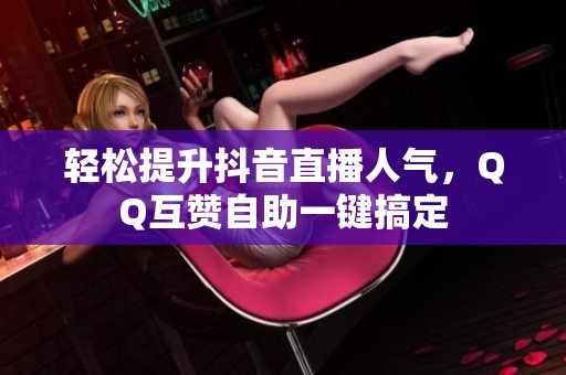 轻松提升抖音直播人气，QQ互赞自助一键搞定
