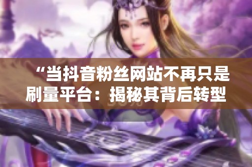 “当抖音粉丝网站不再只是刷量平台:揭秘其背后转型的新机遇与挑战” “当抖音粉丝网站不再只是刷量平台:揭秘其背后转型的新机遇与挑战”