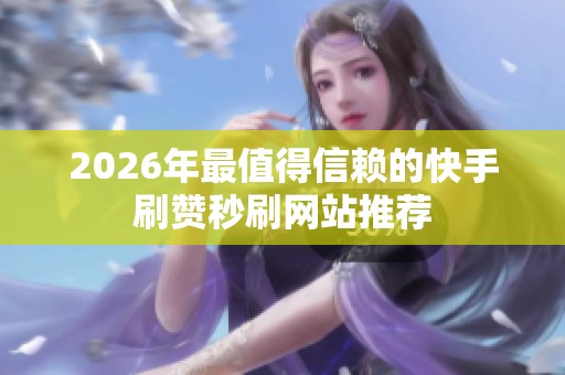 2026年最值得信赖的快手刷赞秒刷网站推荐