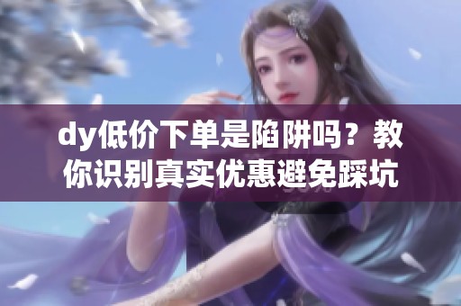 dy低价下单是陷阱吗?教你识别真实优惠避免踩坑 dy低价下单是陷阱吗?教你识别真实优惠避免踩坑