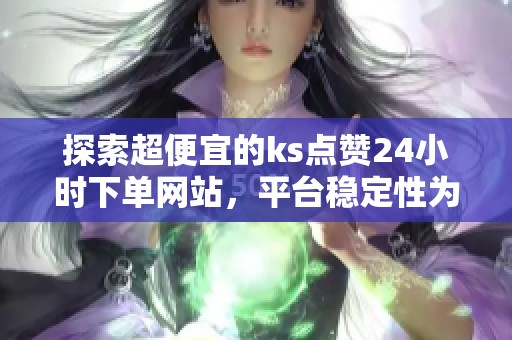探索超便宜的ks点赞24小时下单网站，平台稳定性为何更胜价格？