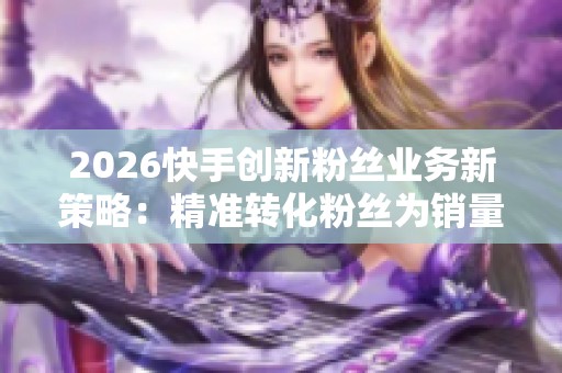 2026快手创新粉丝业务新策略：精准转化粉丝为销量，洞察00后悦己消费趋势