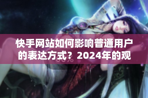 快手网站如何影响普通用户的表达方式？2024年的观察