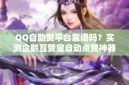 QQ自助赞平台靠谱吗？实测企鹅互赞宝自动点赞神器