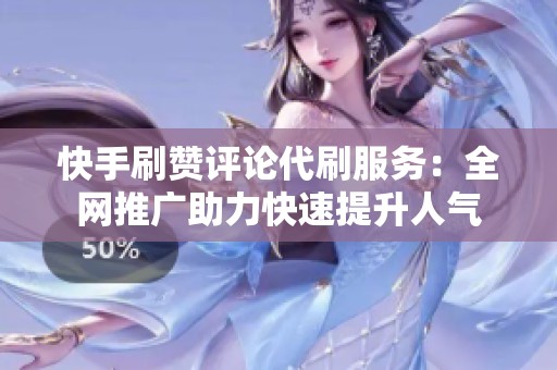 快手刷赞评论代刷服务：全网推广助力快速提升人气