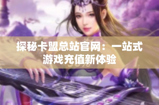 探秘卡盟总站官网：一站式游戏充值新体验