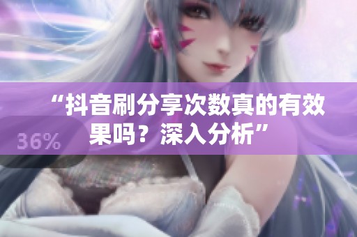 “抖音刷分享次数真的有效果吗？深入分析”