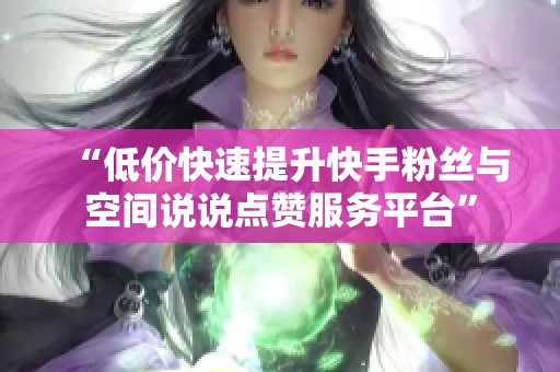“低价快速提升快手粉丝与空间说说点赞服务平台”