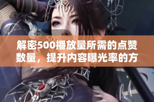 解密500播放量所需的点赞数量，提升内容曝光率的方法