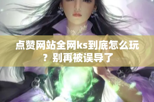 点赞网站全网ks到底怎么玩？别再被误导了