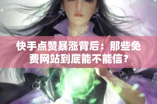 快手点赞暴涨背后：那些免费网站到底能不能信？