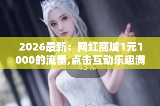 2026最新:网红商城1元1000的流量,点击互动乐趣满满体验惊喜不停轻 2026最新:网红商城1元1000的流量,点击互动乐趣满满体验惊喜不停轻