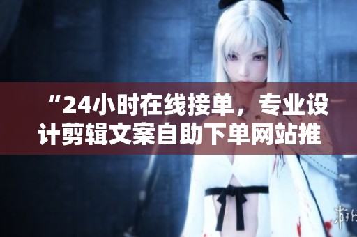 “24小时在线接单，专业设计剪辑文案自助下单网站推荐”