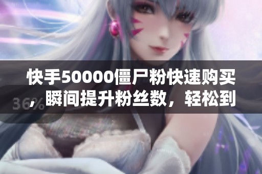 快手50000僵尸粉快速购买，瞬间提升粉丝数，轻松到账