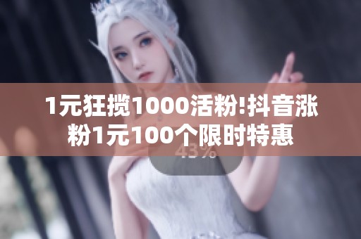 1元狂揽1000活粉!抖音涨粉1元100个限时特惠