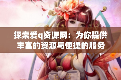 探索爱q资源网：为你提供丰富的资源与便捷的服务