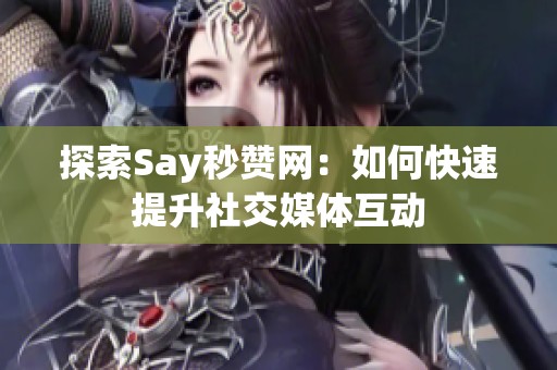 探索Say秒赞网：如何快速提升社交媒体互动