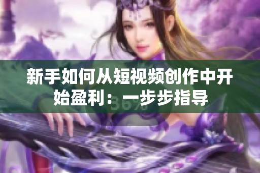 新手如何从短视频创作中开始盈利:一步步指导 新手如何从短视频创作中开始盈利:一步步指导