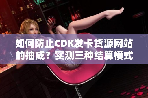 如何防止CDK发卡货源网站的抽成？实测三种结算模式的优缺点分析