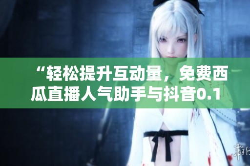 “轻松提升互动量,免费西瓜直播人气助手与抖音0.1元万赞服务全解析!” “轻松提升互动量,免费西瓜直播人气助手与抖音0.1元万赞服务全解析!”