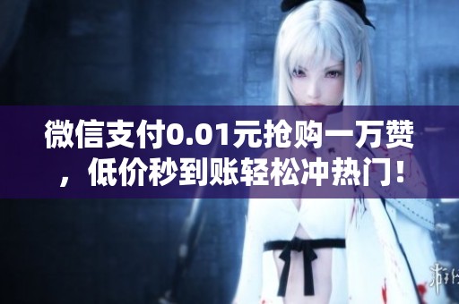 微信支付0.01元抢购一万赞,低价秒到账轻松冲热门! 微信支付0.01元抢购一万赞,低价秒到账轻松冲热门!