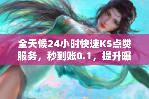 全天候24小时快速KS点赞服务，秒到账0.1，提升曝光率！