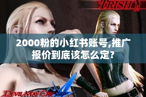 2000粉的小红书账号,推广报价到底该怎么定? 2000粉的小红书账号,推广报价到底该怎么定?