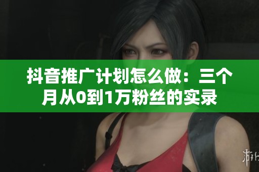 抖音推广计划怎么做:三个月从0到1万粉丝的实录 抖音推广计划怎么做:三个月从0到1万粉丝的实录