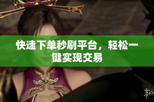 快速下单秒刷平台,轻松一键实现交易 快速下单秒刷平台,轻松一键实现交易