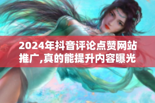 2024年抖音评论点赞网站推广,真的能提升内容曝光吗？