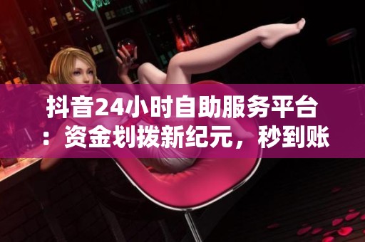 抖音24小时自助服务平台：资金划拨新纪元，秒到账革新体验！