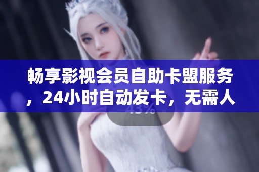 畅享影视会员自助卡盟服务，24小时自动发卡，无需人工管理