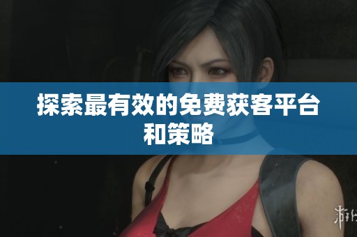 探索最有效的免费获客平台和策略