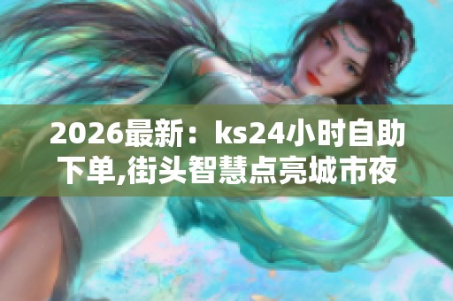 2026最新：ks24小时自助下单,街头智慧点亮城市夜间经济新图景专业