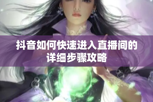 抖音如何快速进入直播间的详细步骤攻略