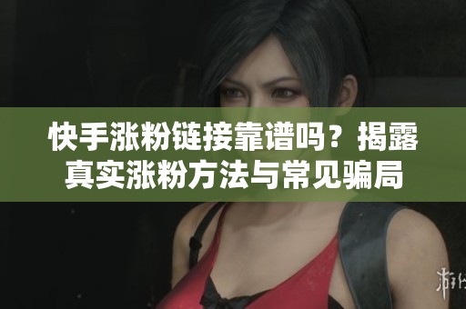 快手涨粉链接靠谱吗？揭露真实涨粉方法与常见骗局