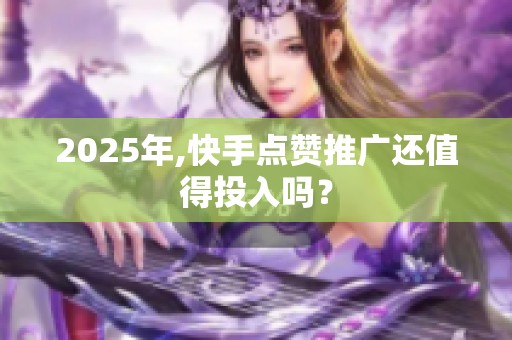 2025年,快手点赞推广还值得投入吗？